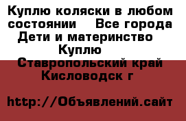 Куплю коляски,в любом состоянии. - Все города Дети и материнство » Куплю   . Ставропольский край,Кисловодск г.